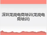 深圳龙岗电商培训(龙岗电商培训)