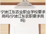 宁波江东农业职业学校要求高吗(宁波江东农职要求高吗)
