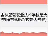 吉林船营农业技术学校是大专吗(吉林船农校是大专吗)