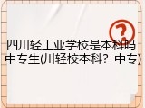 四川轻工业学校是本科吗 中专生(川轻校本科？中专)
