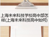 上海未来科技学校高中部怎样(上海未来科技高中如何)