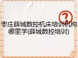 枣庄薛城数控机床培训机构哪里学(薛城数控培训)