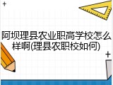 阿坝理县农业职高学校怎么样啊(理县农职校如何)