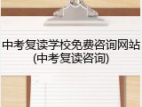 中考复读学校免费咨询网站(中考复读咨询)