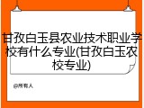 甘孜白玉县农业技术职业学校有什么专业(甘孜白玉农校专业)