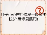 月子中心产后修复一般多少钱(产后修复费用)