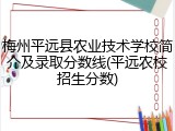 梅州平远县农业技术学校简介及录取分数线(平远农校招生分数)