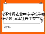 菏泽牡丹农业中专学校学费多少钱(菏泽牡丹中专学费)