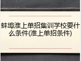 蚌埠淮上单招集训学校要什么条件(淮上单招条件)