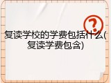复读学校的学费包括什么(复读学费包含)