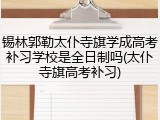 锡林郭勒太仆寺旗学成高考补习学校是全日制吗(太仆寺旗高考补习)