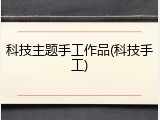 科技主题手工作品(科技手工)