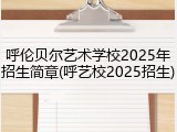 呼伦贝尔艺术学校2025年招生简章(呼艺校2025招生)