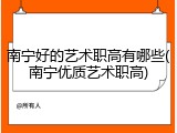 南宁好的艺术职高有哪些(南宁优质艺术职高)