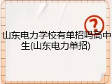 山东电力学校有单招吗高中生(山东电力单招)
