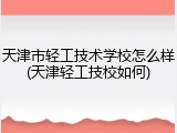 天津市轻工技术学校怎么样(天津轻工技校如何)