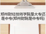 郑州财经技师学院是大专还是中专(郑州财院是中专吗)