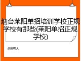 烟台莱阳单招培训学校正规学校有那些(莱阳单招正规学校)