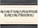 电力电子与电力传动学校排名(电力电子院校排名)