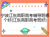 宁波江东高职高考辅导班哪个好(江东高职高考班好)