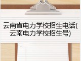 云南省电力学校招生电话(云南电力学校招生号)