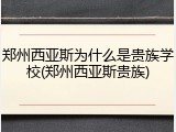 郑州西亚斯为什么是贵族学校(郑州西亚斯贵族)