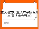 重庆电力职业技术学校专升本(重庆电专升本)