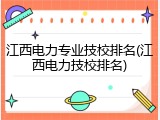 江西电力专业技校排名(江西电力技校排名)