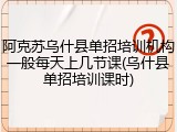 阿克苏乌什县单招培训机构一般每天上几节课(乌什县单招培训课时)