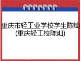 重庆市轻工业学校学生陈灿(重庆轻工校陈灿)