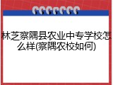 林芝察隅县农业中专学校怎么样(察隅农校如何)