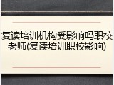 复读培训机构受影响吗职校老师(复读培训职校影响)