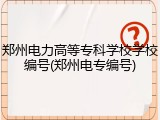 郑州电力高等专科学校学校编号(郑州电专编号)