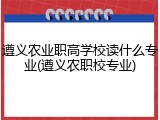 遵义农业职高学校读什么专业(遵义农职校专业)