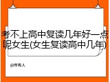 考不上高中复读几年好一点呢女生(女生复读高中几年)