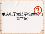 重庆电子竞技学校(重庆电竞学院)