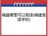 福建哪里可以复读(福建复读学校)