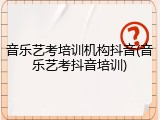 音乐艺考培训机构抖音(音乐艺考抖音培训)
