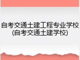 自考交通土建工程专业学校(自考交通土建学校)