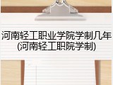 河南轻工职业学院学制几年(河南轻工职院学制)