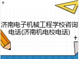 济南电子机械工程学校咨询电话(济南机电校电话)