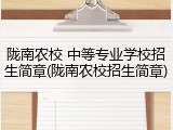 陇南农校 中等专业学校招生简章(陇南农校招生简章)