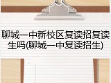 聊城一中新校区复读招复读生吗(聊城一中复读招生)