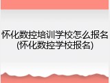 怀化数控培训学校怎么报名(怀化数控学校报名)