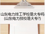 山东电力技工学校是大专吗(山东电力技校是大专?)