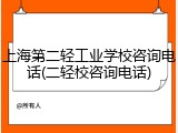 上海第二轻工业学校咨询电话(二轻校咨询电话)