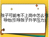 孩子可能考不上高中怎么引导他(引导孩子升学压力)