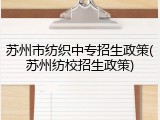 苏州市纺织中专招生政策(苏州纺校招生政策)
