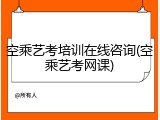 空乘艺考培训在线咨询(空乘艺考网课)