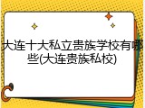 大连十大私立贵族学校有哪些(大连贵族私校)